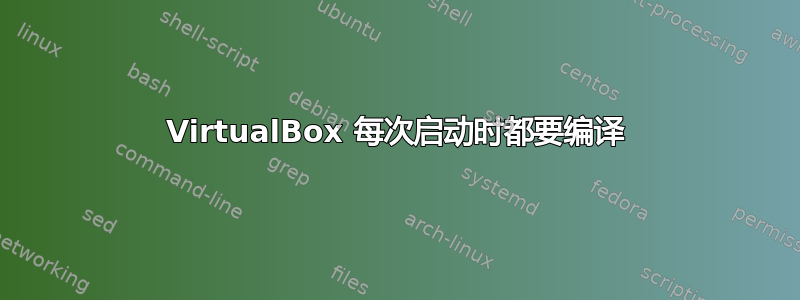 VirtualBox 每次启动时都要编译