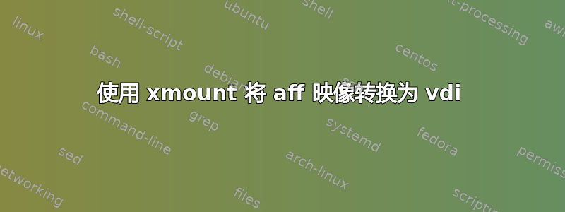 使用 xmount 将 aff 映像转换为 vdi