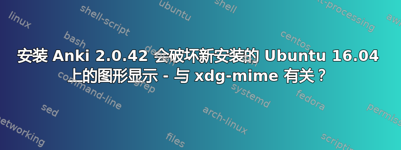 安装 Anki 2.0.42 会破坏新安装的 Ubuntu 16.04 上的图形显示 - 与 xdg-mime 有关？