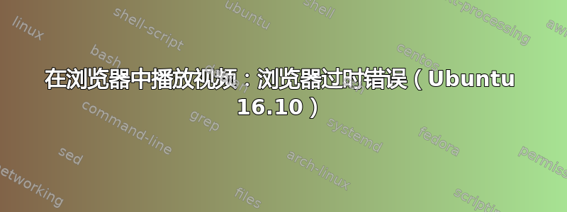 在浏览器中播放视频：浏览器过时错误（Ubuntu 16.10）