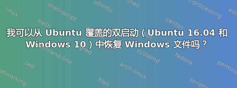 我可以从 Ubuntu 覆盖的双启动（Ubuntu 16.04 和 Windows 10）中恢复 Windows 文件吗？