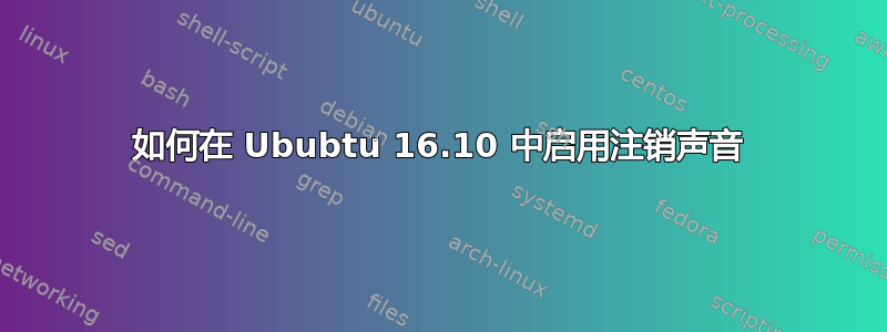 如何在 Ububtu 16.10 中启用注销声音