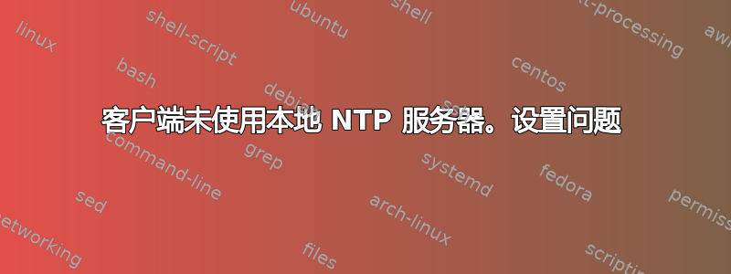 客户端未使用本地 NTP 服务器。设置问题