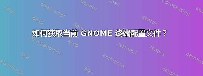 如何获取当前 GNOME 终端配置文件？