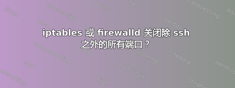 iptables 或 firewalld 关闭除 ssh 之外的所有端口？