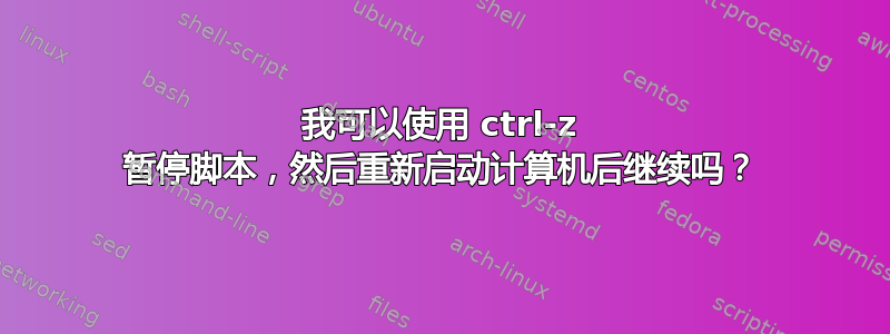 我可以使用 ctrl-z 暂停脚本，然后重新启动计算机后继续吗？