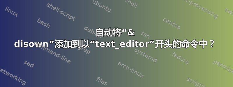 自动将“& disown”添加到以“text_editor”开头的命令中？