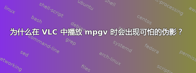 为什么在 VLC 中播放 mpgv 时会出现可怕的伪影？