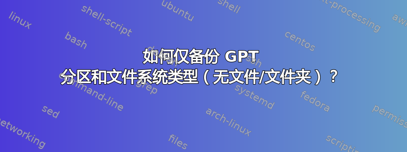 如何仅备份 GPT 分区和文件系统类型（无文件/文件夹）？