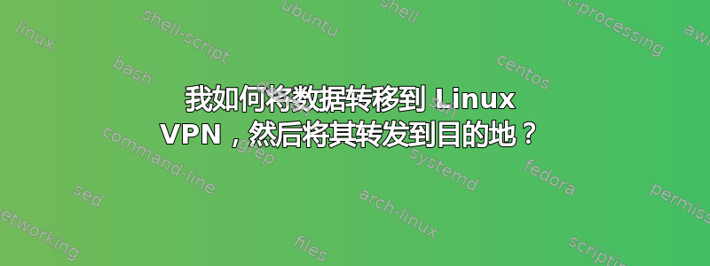 我如何将数据转移到 Linux VPN，然后将其转发到目的地？