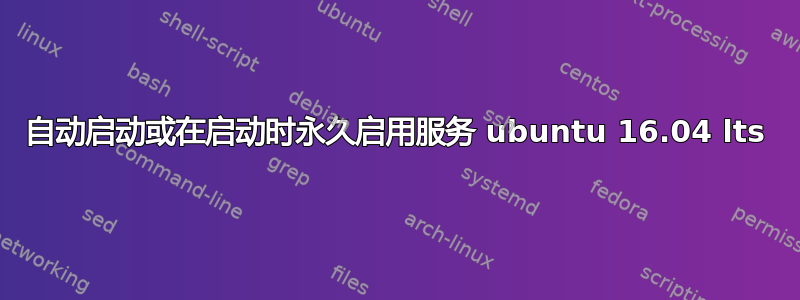 自动启动或在启动时永久启用服务 ubuntu 16.04 lts