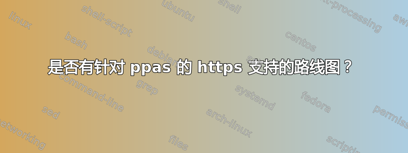 是否有针对 ppas 的 https 支持的路线图？