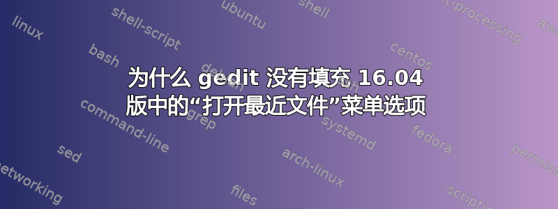 为什么 gedit 没有填充 16.04 版中的“打开最近文件”菜单选项