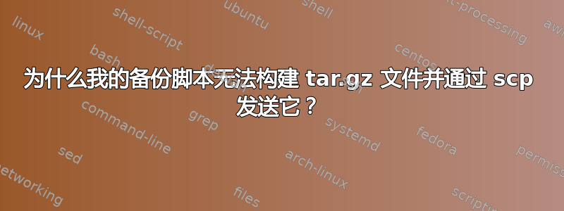 为什么我的备份脚本无法构建 tar.gz 文件并通过 scp 发送它？