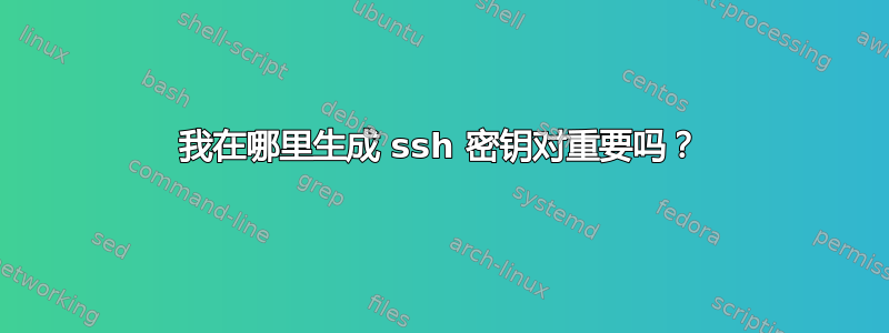 我在哪里生成 ssh 密钥对重要吗？