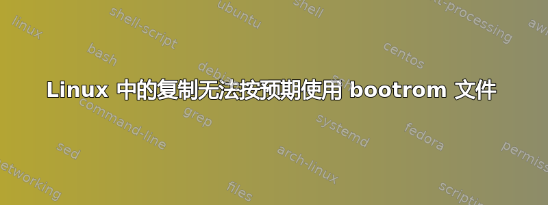 Linux 中的复制无法按预期使用 bootrom 文件