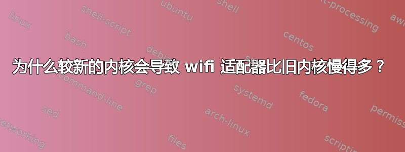 为什么较新的内核会导致 wifi 适配器比旧内核慢得多？