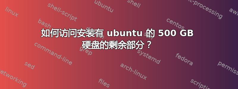 如何访问安装有 ubuntu 的 500 GB 硬盘的剩余部分？