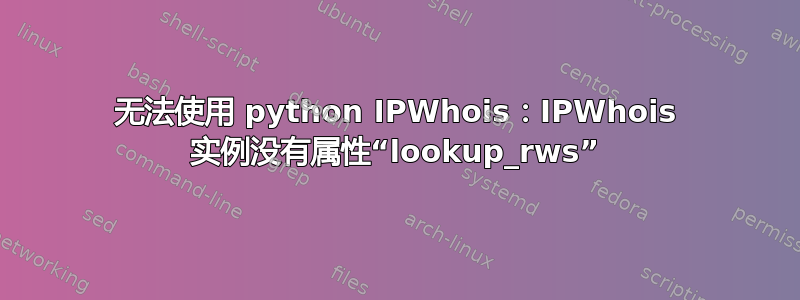 无法使用 python IPWhois：IPWhois 实例没有属性“lookup_rws”