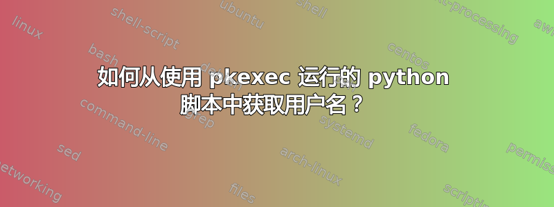 如何从使用 pkexec 运行的 python 脚本中获取用户名？