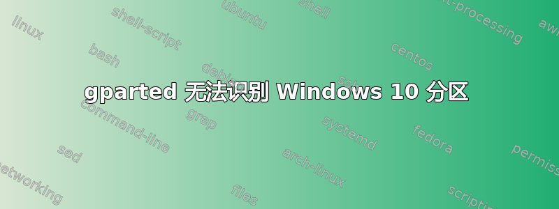 gparted 无法识别 Windows 10 分区