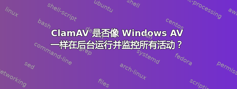 ClamAV 是否​​像 Windows AV 一样在后台运行并监控所有活动？