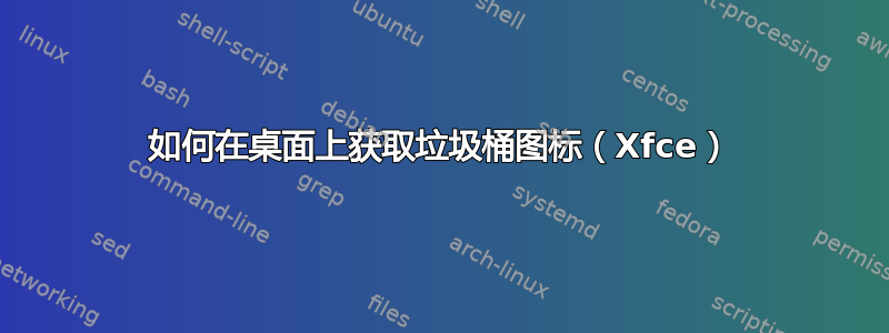 如何在桌面上获取垃圾桶图标（Xfce）