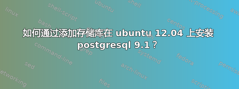 如何通过添加存储库在 ubuntu 12.04 上安装 postgresql 9.1？