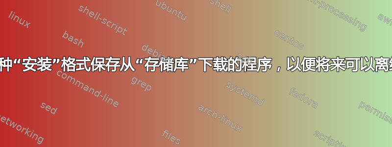 是否可以以某种“安装”格式保存从“存储库”下载的程序，以便将来可以离线安装它们？