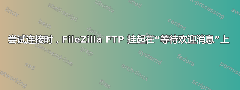 尝试连接时，FileZilla FTP 挂起在“等待欢迎消息”上