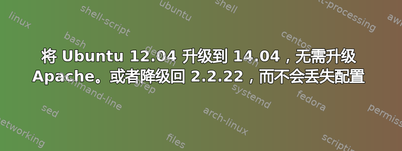 将 Ubuntu 12.04 升级到 14.04，无需升级 Apache。或者降级回 2.2.22，而不会丢失配置