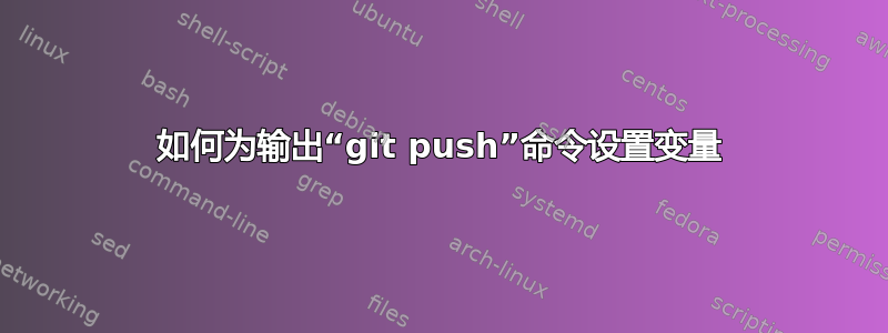 如何为输出“git push”命令设置变量