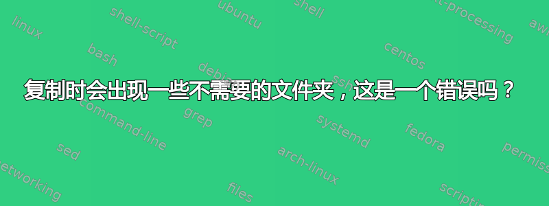 复制时会出现一些不需要的文件夹，这是一个错误吗？