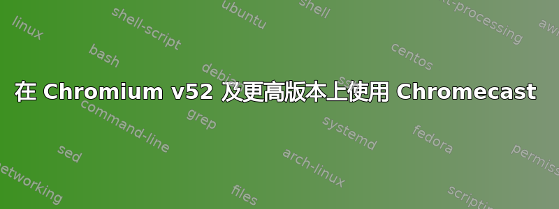 在 Chromium v​​52 及更高版本上使用 Chromecast