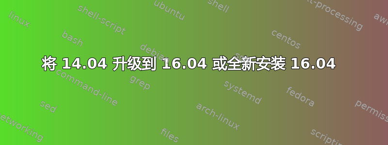 将 14.04 升级到 16.04 或全新安装 16.04 