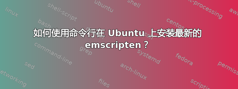 如何使用命令行在 Ubuntu 上安装最新的 emscripten？