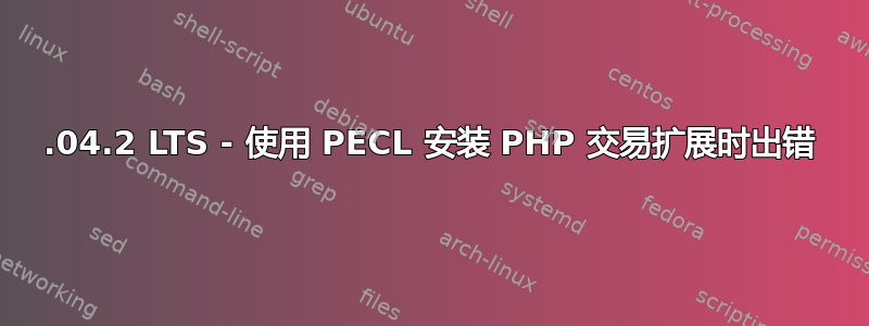 16.04.2 LTS - 使用 PECL 安装 PHP 交易扩展时出错