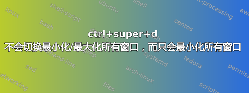 ctrl+super+d 不会切换最小化/最大化所有窗口，而只会最小化所有窗口