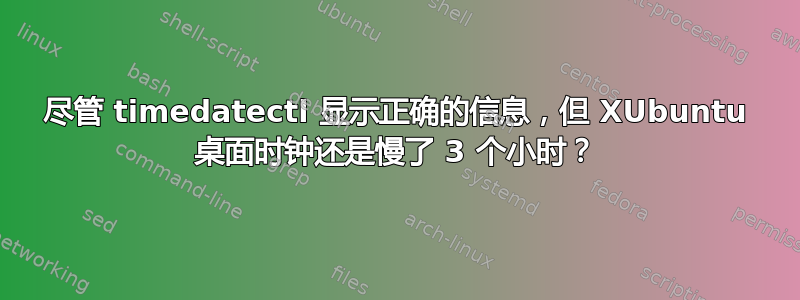 尽管 timedatectl 显示正确的信息，但 XUbuntu 桌面时钟还是慢了 3 个小时？