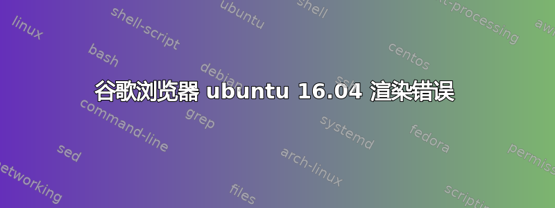 谷歌浏览器 ubuntu 16.04 渲染错误