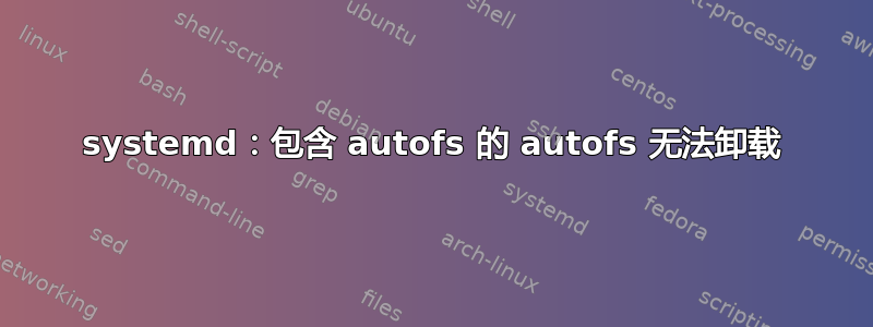 systemd：包含 autofs 的 autofs 无法卸载