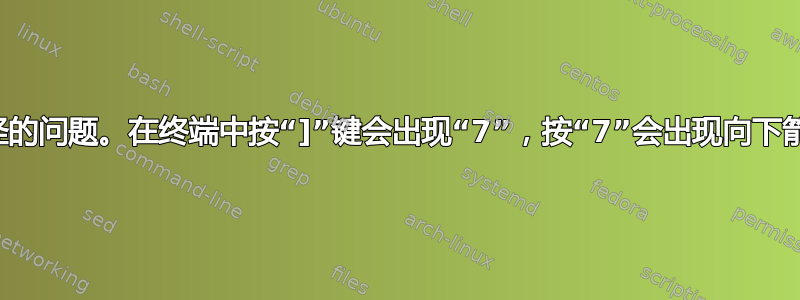 奇怪的问题。在终端中按“]”键会出现“7”，按“7”会出现向下箭头