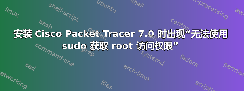 安装 Cisco Packet Tracer 7.0 时出现“无法使用 sudo 获取 root 访问权限”