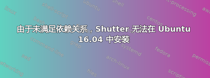 由于未满足依赖关系，Shutter 无法在 Ubuntu 16.04 中安装