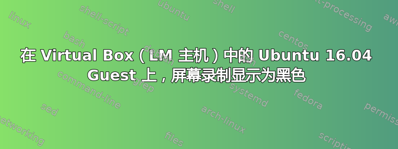 在 Virtual Box（LM 主机）中的 Ubuntu 16.04 Guest 上，屏幕录制显示为黑色