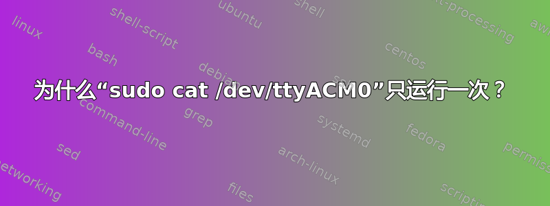 为什么“sudo cat /dev/ttyACM0”只运行一次？