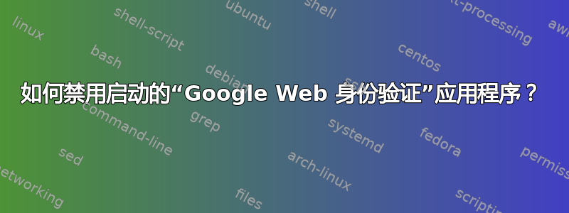 如何禁用启动的“Google Web 身份验证”应用程序？