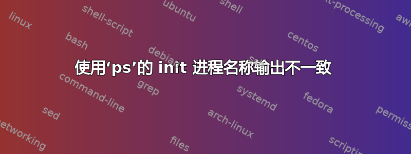 使用‘ps’的 init 进程名称输出不一致