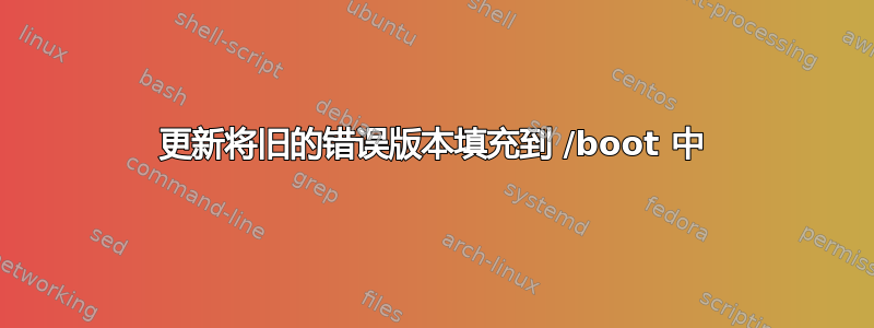 更新将旧的错误版本填充到 /boot 中