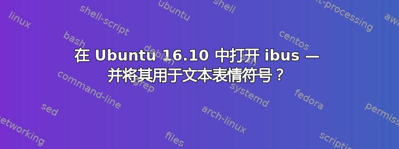 在 Ubuntu 16.10 中打开 ibus — 并将其用于文本表情符号？